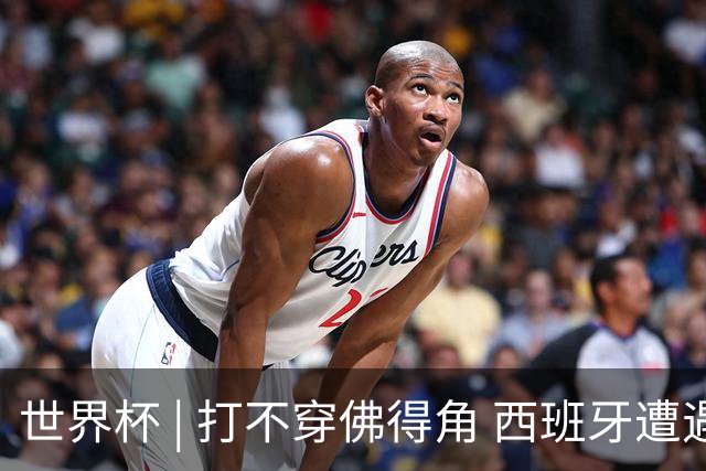 世界杯 | 打不穿佛得角 西班牙遭遇“系统局”?