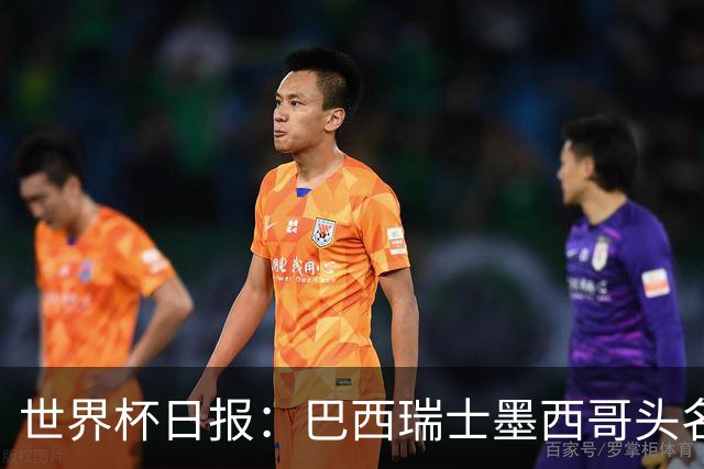 世界杯日报：巴西瑞士墨西哥头名晋级 韩国意外输球出线待定