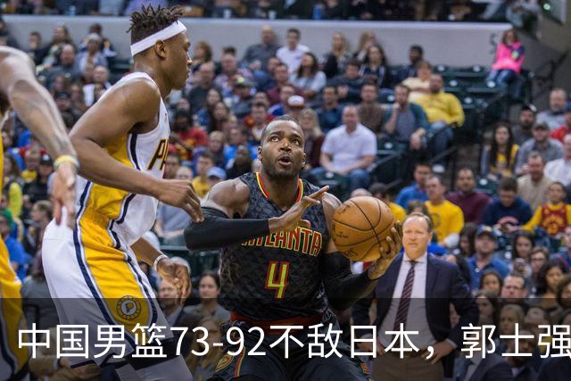 中国男篮73-92不敌日本，郭士强选人用人问题明显，杨瀚森难当大用，评分出炉：郭士强高诗岩2.5分！
