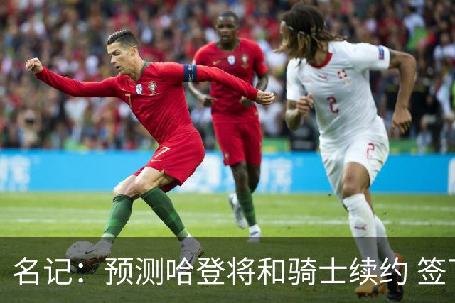 名记：预测哈登将和骑士续约 签下两年6500万-7000万美元的新合同