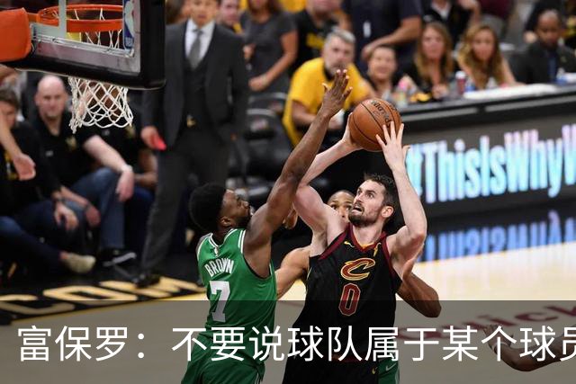 富保罗：不要说球队属于某个球员 詹姆斯也不行 球队永远属于老板