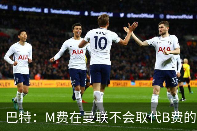 巴特：M费在曼联不会取代B费的位置 若去热刺他能成为核心