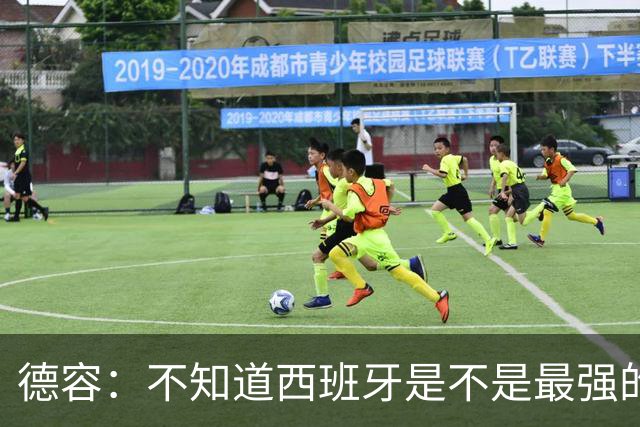 德容：不知道西班牙是不是最强的，目前阿根廷是卫冕冠军