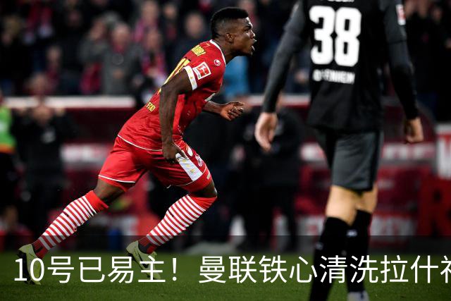 10号已易主！曼联铁心清洗拉什福德，世界杯成最后赌桌