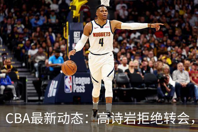 CBA最新动态：高诗岩拒绝转会，北控趁机引杜锋，朱俊龙完成签约